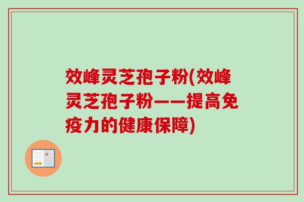效峰灵芝孢子粉(效峰灵芝孢子粉——提高免疫力的健康保障) 效峰灵芝孢子粉(效峰灵芝孢子粉——提高免疫力的健康保障)