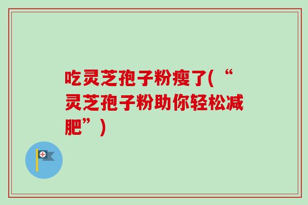 吃灵芝孢子粉瘦了(“灵芝孢子粉助你轻松”)