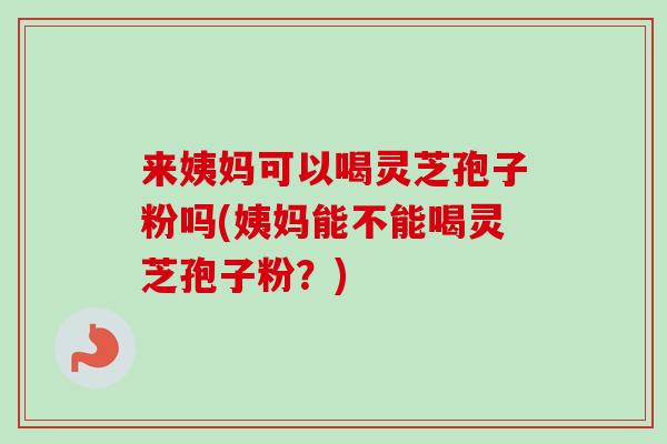 来姨妈可以喝灵芝孢子粉吗(姨妈能不能喝灵芝孢子粉?) 来姨妈可以喝灵芝孢子粉吗(姨妈能不能喝灵芝孢子粉?)