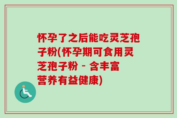 怀孕了之后能吃灵芝孢子粉(怀孕期可食用灵芝孢子粉 - 含丰富营养有益健康) 怀孕了之后能吃灵芝孢子粉(怀孕期可食用灵芝孢子粉 - 含丰富营养有益健康)