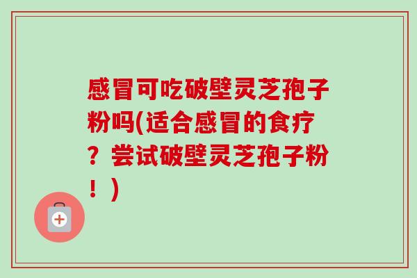 可吃破壁灵芝孢子粉吗(适合的食疗？尝试破壁灵芝孢子粉！)