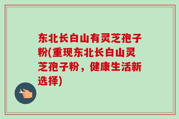 东北长白山有灵芝孢子粉(重现东北长白山灵芝孢子粉,健康生活新选择) 东北长白山有灵芝孢子粉(重现东北长白山灵芝孢子粉,健康生活新选择)