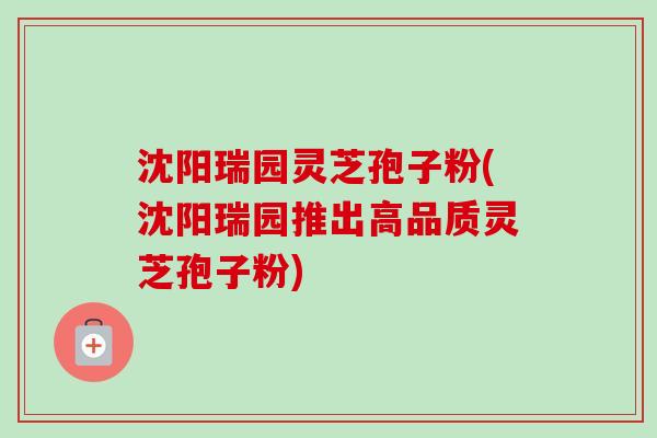 沈阳瑞园灵芝孢子粉(沈阳瑞园推出高品质灵芝孢子粉) 沈阳瑞园灵芝孢子粉(沈阳瑞园推出高品质灵芝孢子粉)