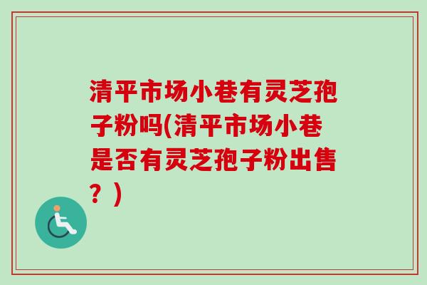 清平市场小巷有灵芝孢子粉吗(清平市场小巷是否有灵芝孢子粉出售?) 清平市场小巷有灵芝孢子粉吗(清平市场小巷是否有灵芝孢子粉出售?)