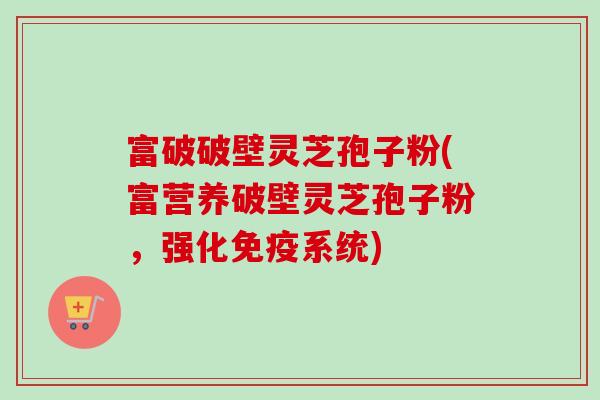 富破破壁灵芝孢子粉(富营养破壁灵芝孢子粉，强化免疫系统)