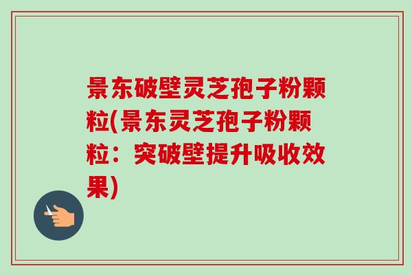景东破壁灵芝孢子粉颗粒(景东灵芝孢子粉颗粒：突破壁提升吸收效果)