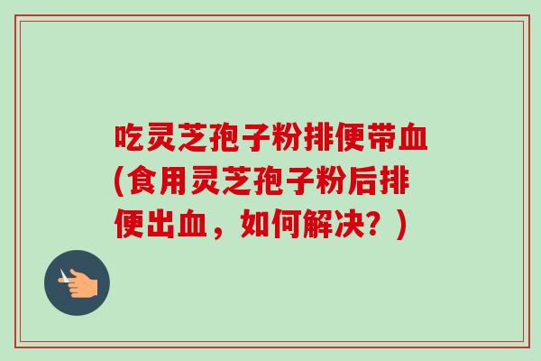 吃灵芝孢子粉排便带(食用灵芝孢子粉后排便出,如何解决?) 吃灵芝孢子粉排便带(食用灵芝孢子粉后排便出,如何解决?)