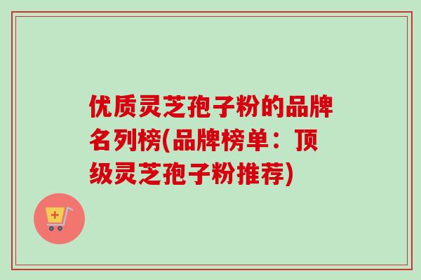 优质灵芝孢子粉的品牌名列榜(品牌榜单:灵芝孢子粉推荐) 优质灵芝孢子粉的品牌名列榜(品牌榜单:灵芝孢子粉推荐)