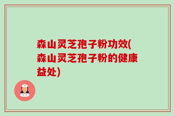 森山灵芝孢子粉功效(森山灵芝孢子粉的健康益处)