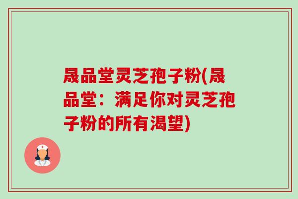 晟品堂灵芝孢子粉(晟品堂:满足你对灵芝孢子粉的所有渴望) 晟品堂灵芝孢子粉(晟品堂:满足你对灵芝孢子粉的所有渴望)