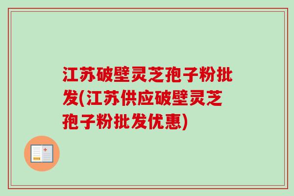 江苏破壁灵芝孢子粉批发(江苏供应破壁灵芝孢子粉批发优惠)