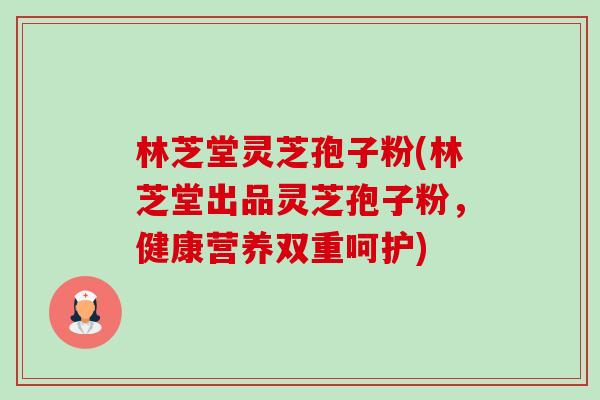 林芝堂灵芝孢子粉(林芝堂出品灵芝孢子粉，健康营养双重呵护)