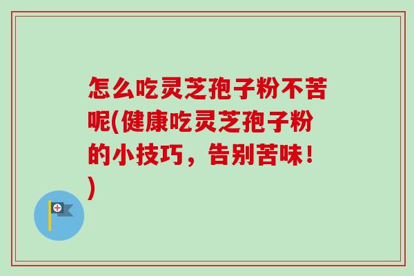 怎么吃灵芝孢子粉不苦呢(健康吃灵芝孢子粉的小技巧,告别苦味!) 怎么吃灵芝孢子粉不苦呢(健康吃灵芝孢子粉的小技巧,告别苦味!)