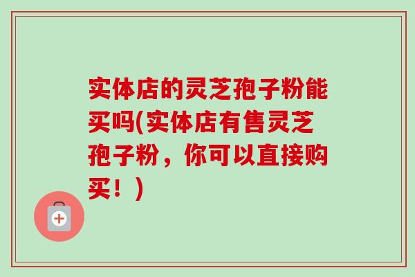 实体店的灵芝孢子粉能买吗(实体店有售灵芝孢子粉,你可以直接购买!) 实体店的灵芝孢子粉能买吗(实体店有售灵芝孢子粉,你可以直接购买!)