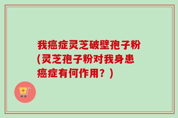 我症灵芝破壁孢子粉(灵芝孢子粉对我身患症有何作用？)
