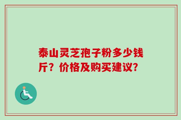 泰山灵芝孢子粉多少钱斤?价格及购买建议? 泰山灵芝孢子粉多少钱斤?价格及购买建议?