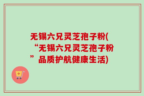 无锡六兄灵芝孢子粉(“无锡六兄灵芝孢子粉”品质护航健康生活)