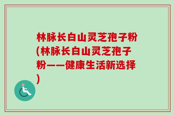 林脉长白山灵芝孢子粉(林脉长白山灵芝孢子粉——健康生活新选择)