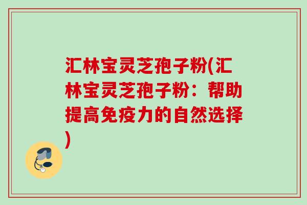 汇林宝灵芝孢子粉(汇林宝灵芝孢子粉:帮助提高免疫力的自然选择) 汇林宝灵芝孢子粉(汇林宝灵芝孢子粉:帮助提高免疫力的自然选择)