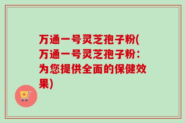 万通一号灵芝孢子粉(万通一号灵芝孢子粉:为您提供全面的保健效果) 万通一号灵芝孢子粉(万通一号灵芝孢子粉:为您提供全面的保健效果)