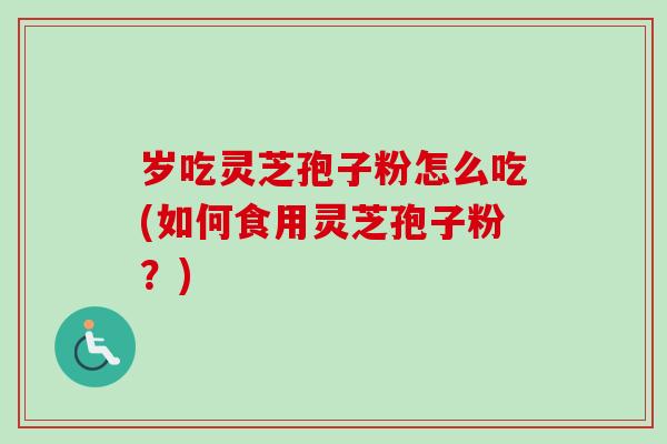 岁吃灵芝孢子粉怎么吃(如何食用灵芝孢子粉?) 岁吃灵芝孢子粉怎么吃(如何食用灵芝孢子粉?)