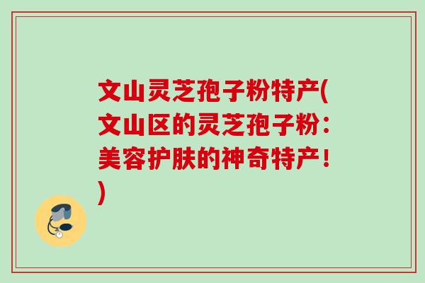 文山灵芝孢子粉特产(文山区的灵芝孢子粉:美容护肤的神奇特产!) 文山灵芝孢子粉特产(文山区的灵芝孢子粉:美容护肤的神奇特产!)