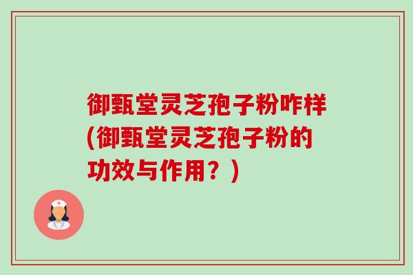 御甄堂灵芝孢子粉咋样(御甄堂灵芝孢子粉的功效与作用?) 御甄堂灵芝孢子粉咋样(御甄堂灵芝孢子粉的功效与作用?)