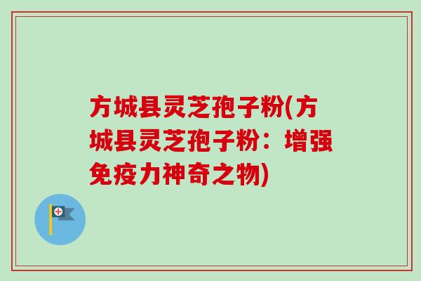 方城县灵芝孢子粉(方城县灵芝孢子粉:增强免疫力神奇之物) 方城县灵芝孢子粉(方城县灵芝孢子粉:增强免疫力神奇之物)