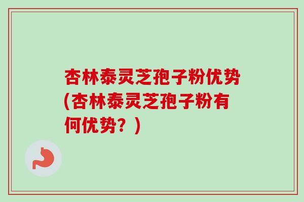 杏林泰灵芝孢子粉优势(杏林泰灵芝孢子粉有何优势？)