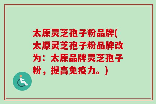 太原灵芝孢子粉品牌(太原灵芝孢子粉品牌改为：太原品牌灵芝孢子粉，提高免疫力。)