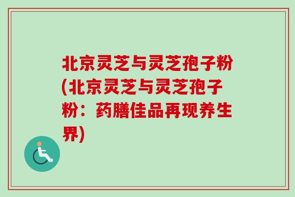 北京灵芝与灵芝孢子粉(北京灵芝与灵芝孢子粉:药膳佳品再现养生界) 北京灵芝与灵芝孢子粉(北京灵芝与灵芝孢子粉:药膳佳品再现养生界)