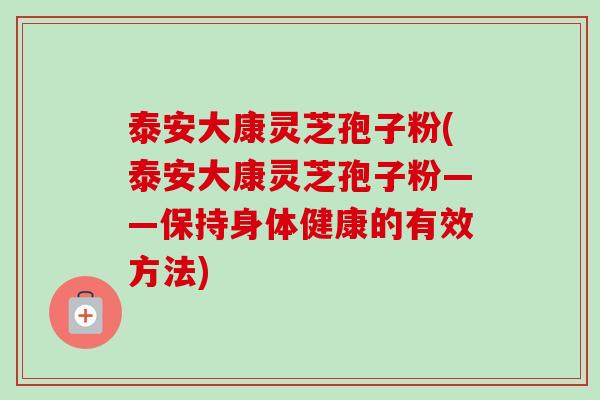 泰安大康灵芝孢子粉(泰安大康灵芝孢子粉——保持身体健康的有效方法) 泰安大康灵芝孢子粉(泰安大康灵芝孢子粉——保持身体健康的有效方法)