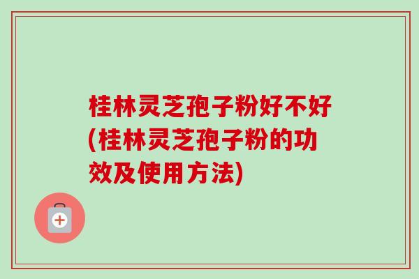 桂林灵芝孢子粉好不好(桂林灵芝孢子粉的功效及使用方法) 桂林灵芝孢子粉好不好(桂林灵芝孢子粉的功效及使用方法)