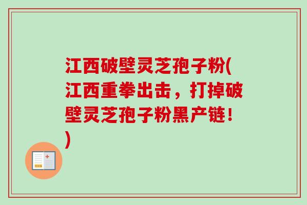 江西破壁灵芝孢子粉(江西重拳出击，打掉破壁灵芝孢子粉黑产链！)