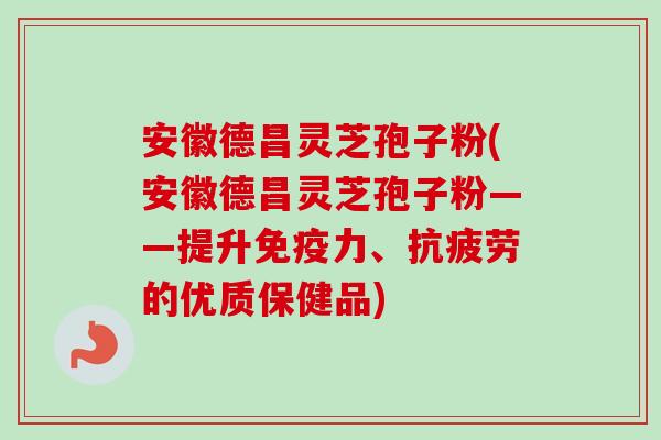 安徽德昌灵芝孢子粉(安徽德昌灵芝孢子粉——提升免疫力、的优质保健品) 安徽德昌灵芝孢子粉(安徽德昌灵芝孢子粉——提升免疫力、的优质保健品)