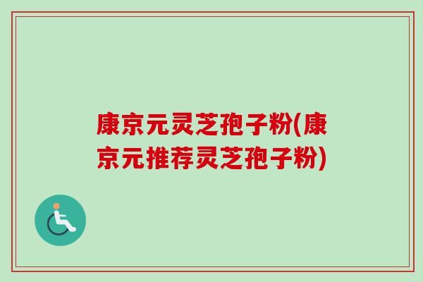 康京元灵芝孢子粉(康京元推荐灵芝孢子粉) 康京元灵芝孢子粉(康京元推荐灵芝孢子粉)