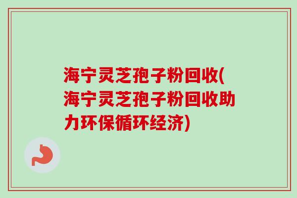 海宁灵芝孢子粉回收(海宁灵芝孢子粉回收助力环保循环经济) 海宁灵芝孢子粉回收(海宁灵芝孢子粉回收助力环保循环经济)