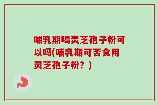 哺乳期喝灵芝孢子粉可以吗(哺乳期可否食用灵芝孢子粉?) 哺乳期喝灵芝孢子粉可以吗(哺乳期可否食用灵芝孢子粉?)