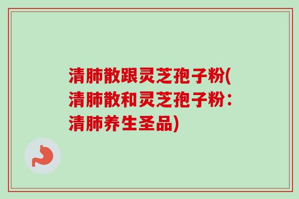 清散跟灵芝孢子粉(清散和灵芝孢子粉：清养生圣品)