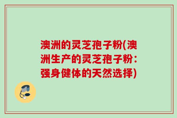澳洲的灵芝孢子粉(澳洲生产的灵芝孢子粉：强身健体的天然选择)