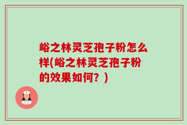 峪之林灵芝孢子粉怎么样(峪之林灵芝孢子粉的效果如何?) 峪之林灵芝孢子粉怎么样(峪之林灵芝孢子粉的效果如何?)