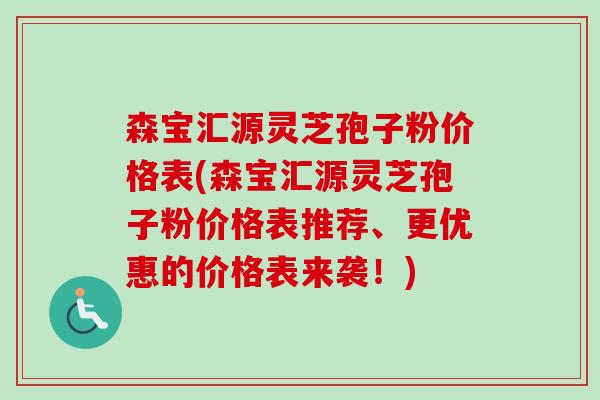 森宝汇源灵芝孢子粉价格表(森宝汇源灵芝孢子粉价格表推荐、更优惠的价格表来袭！)