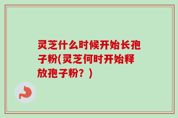 灵芝什么时候开始长孢子粉(灵芝何时开始释放孢子粉?) 灵芝什么时候开始长孢子粉(灵芝何时开始释放孢子粉?)