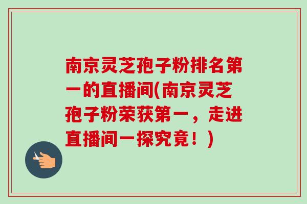 南京灵芝孢子粉排名第一的直播间(南京灵芝孢子粉荣获第一，走进直播间一探究竟！)