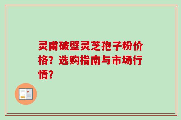 灵甫破壁灵芝孢子粉价格?选购指南与市场行情? 灵甫破壁灵芝孢子粉价格?选购指南与市场行情?
