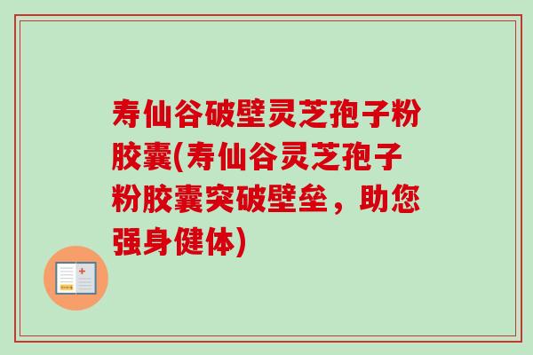 寿仙谷破壁灵芝孢子粉胶囊(寿仙谷灵芝孢子粉胶囊突破壁垒,助您强身健体) 寿仙谷破壁灵芝孢子粉胶囊(寿仙谷灵芝孢子粉胶囊突破壁垒,助您强身健体)