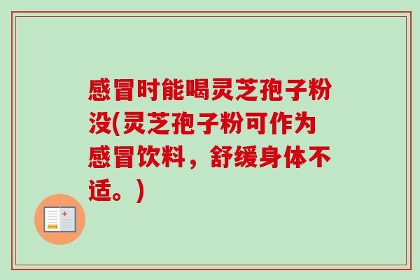 时能喝灵芝孢子粉没(灵芝孢子粉可作为饮料,舒缓身体不适。) 时能喝灵芝孢子粉没(灵芝孢子粉可作为饮料,舒缓身体不适。)