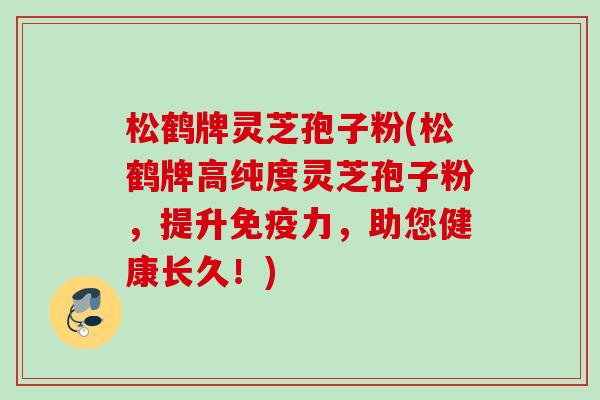 松鹤牌灵芝孢子粉(松鹤牌高纯度灵芝孢子粉,提升免疫力,助您健康长久!) 松鹤牌灵芝孢子粉(松鹤牌高纯度灵芝孢子粉,提升免疫力,助您健康长久!)