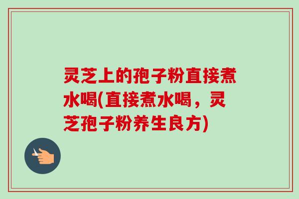 灵芝上的孢子粉直接煮水喝(直接煮水喝,灵芝孢子粉养生良方) 灵芝上的孢子粉直接煮水喝(直接煮水喝,灵芝孢子粉养生良方)