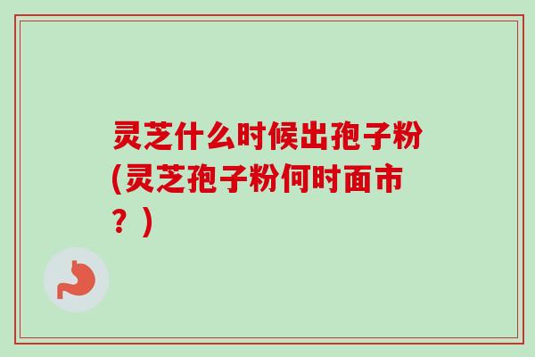 灵芝什么时候出孢子粉(灵芝孢子粉何时面市?) 灵芝什么时候出孢子粉(灵芝孢子粉何时面市?)